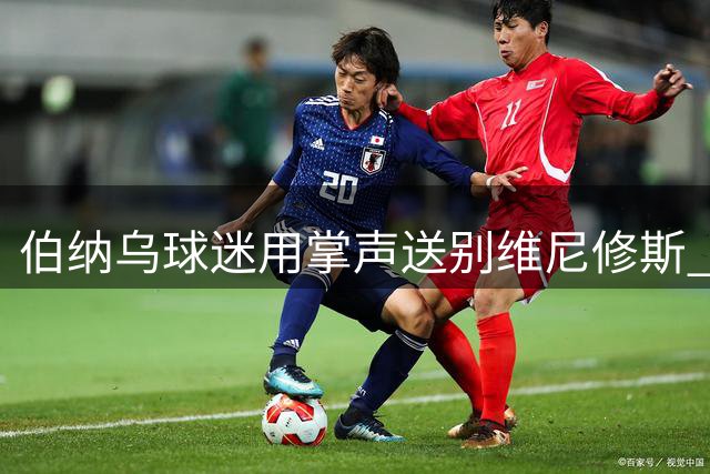 伯纳乌球迷用掌声送别维尼修斯 穆帅展现温和一面