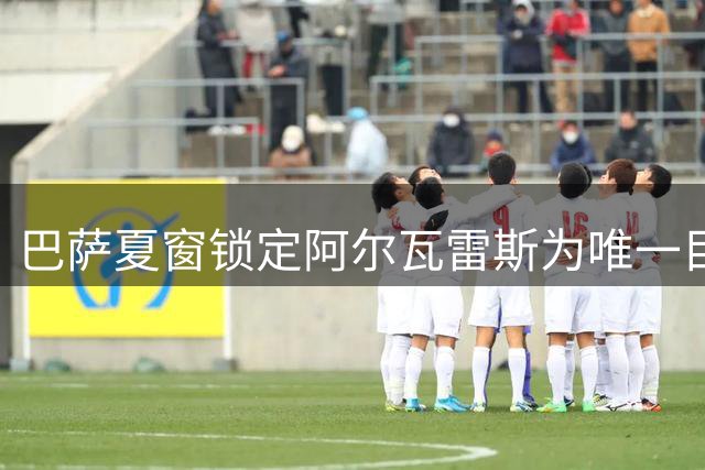 巴萨夏窗锁定阿尔瓦雷斯为唯一目标 冬窗或补强中锋